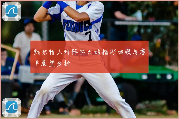 凯尔特人对阵热火的精彩回顾与赛季展望分析