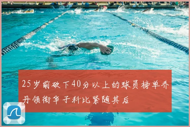 25岁前砍下40分以上的球员榜单乔丹领衔华子科比紧随其后