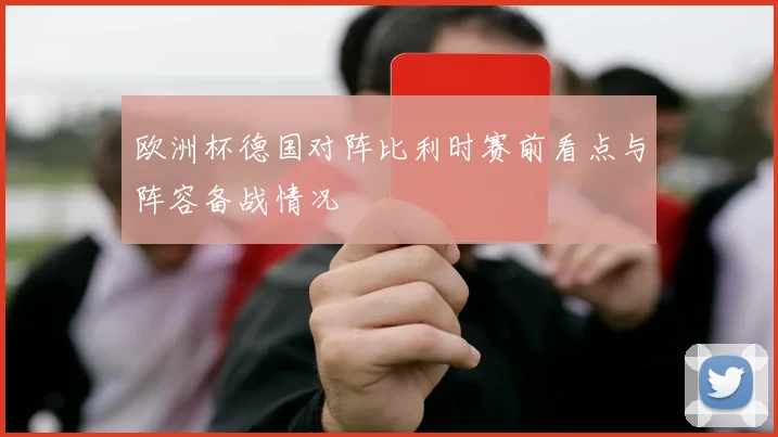 欧洲杯德国对阵比利时赛前看点与阵容备战情况