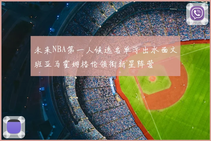 未来NBA第一人候选名单浮出水面文班亚马霍姆格伦领衔新星阵营
