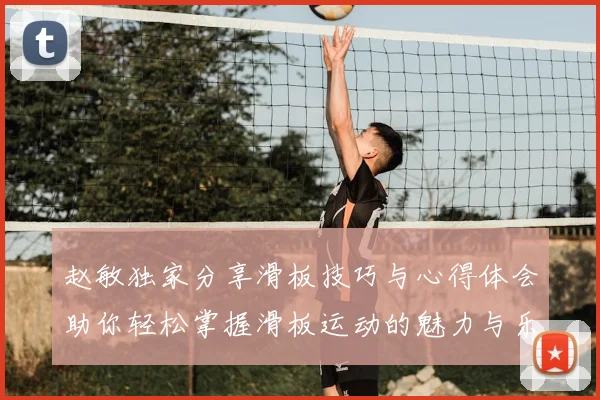 赵敏独家分享滑板技巧与心得体会助你轻松掌握滑板运动的魅力与乐趣