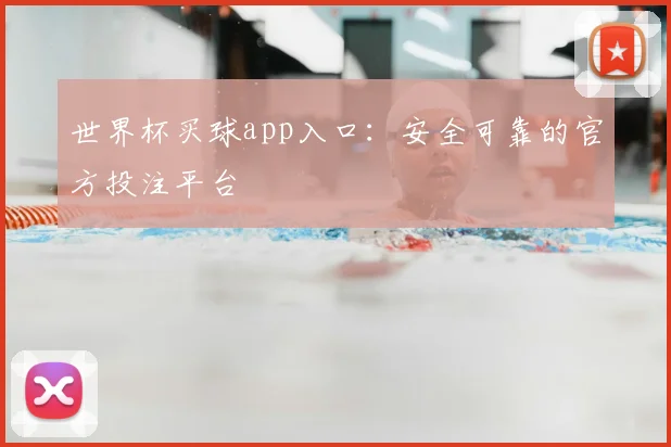 世界杯买球app入口：安全可靠的官方投注平台
