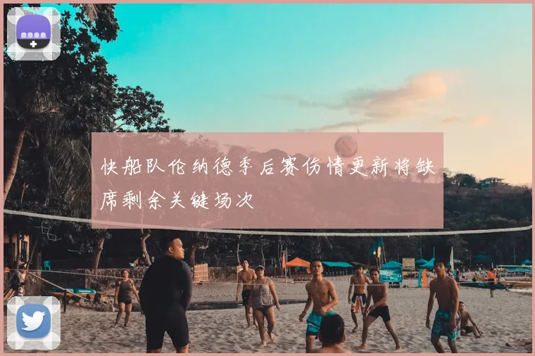 快船队伦纳德季后赛伤情更新将缺席剩余关键场次