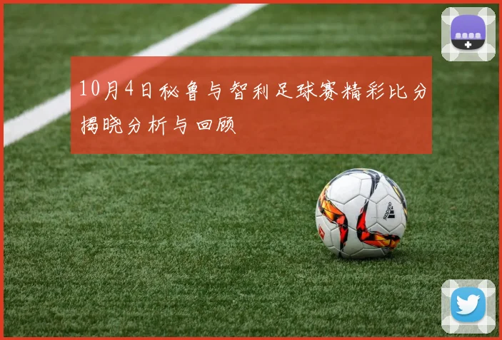 10月4日秘鲁与智利足球赛精彩比分揭晓分析与回顾