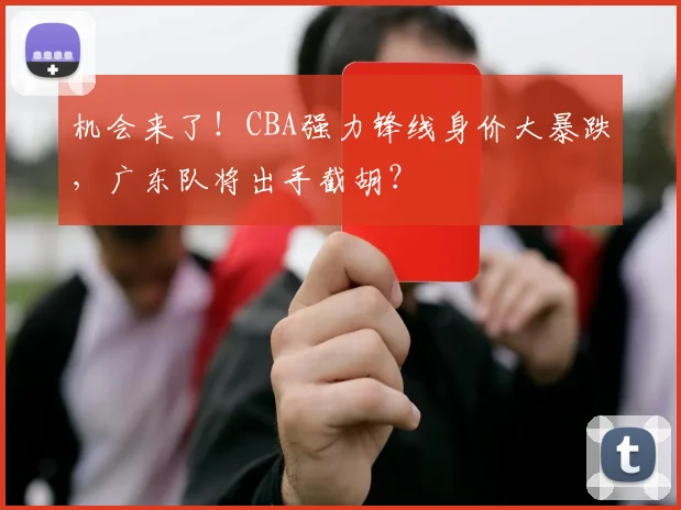 机会来了！CBA强力锋线身价大暴跌，广东队将出手截胡？
