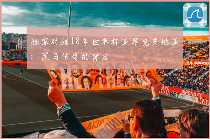 独家对话18年世界杯亚军克罗地亚:黑马传奇的背后