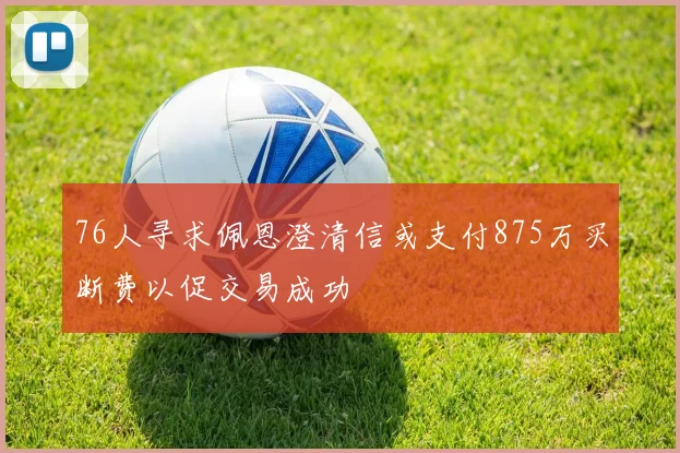 76人寻求佩恩澄清信或支付875万买断费以促交易成功