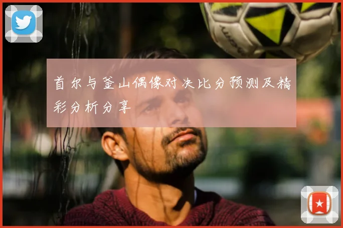 首尔与釜山偶像对决比分预测及精彩分析分享