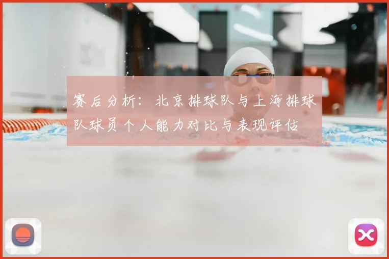 赛后分析:北京排球队与上海排球队球员个人能力对比与表现评估
