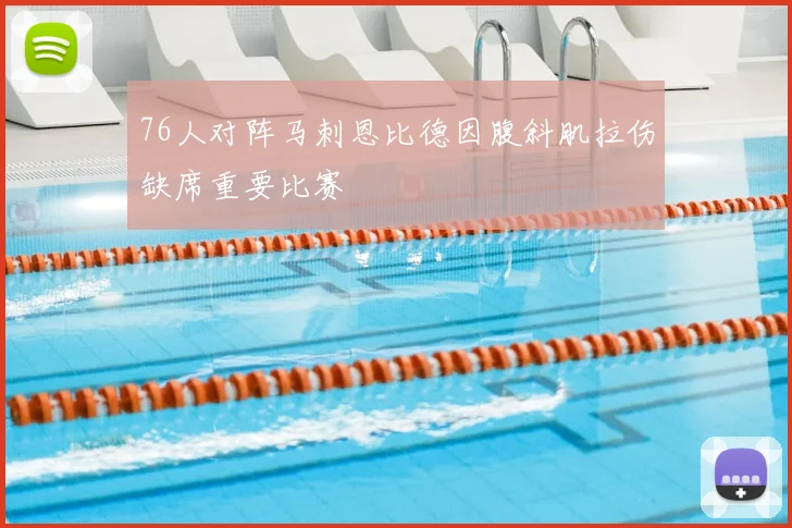 76人对阵马刺恩比德因腹斜肌拉伤缺席重要比赛