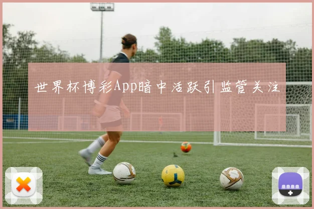 世界杯博彩App暗中活跃引监管关注