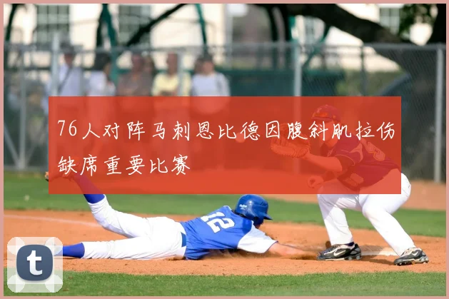 76人对阵马刺恩比德因腹斜肌拉伤缺席重要比赛